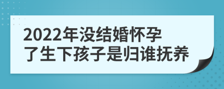 2022年沒結(jié)婚懷孕了生下孩子是歸誰撫養(yǎng)