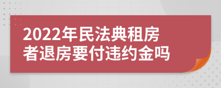 2022年民法典租房者退房要付違約金嗎