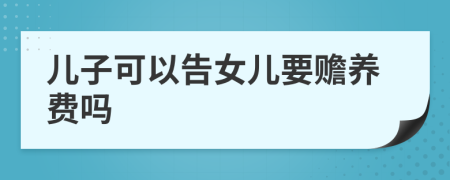 兒子可以告女兒要贍養(yǎng)費嗎