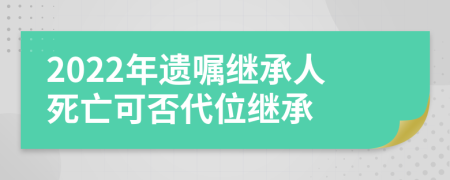 2022年遺囑繼承人死亡可否代位繼承
