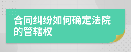 合同糾紛如何確定法院的管轄權(quán)