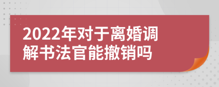 2022年對于離婚調(diào)解書法官能撤銷嗎