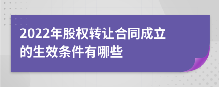 2022年股權轉(zhuǎn)讓合同成立的生效條件有哪些