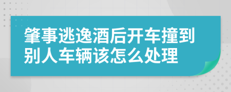 肇事逃逸酒后開車撞到別人車輛該怎么處理