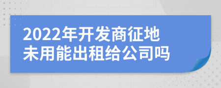 2022年開發(fā)商征地未用能出租給公司嗎