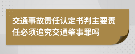 交通事故責(zé)任認(rèn)定書判主要責(zé)任必須追究交通肇事罪嗎