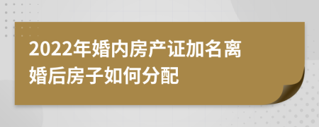 2022年婚內(nèi)房產(chǎn)證加名離婚后房子如何分配