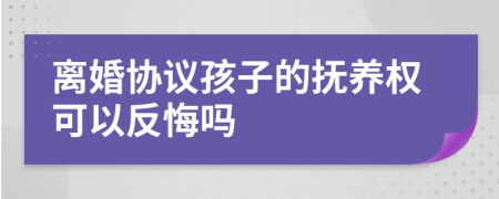 離婚協(xié)議孩子的撫養(yǎng)權(quán)可以反悔嗎