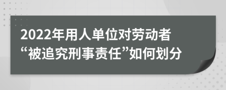2022年用人單位對(duì)勞動(dòng)者“被追究刑事責(zé)任”如何劃分