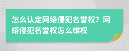 怎么認定網(wǎng)絡(luò)侵犯名譽權(quán)？網(wǎng)絡(luò)侵犯名譽權(quán)怎么維權(quán)