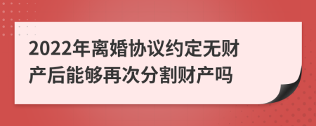 2022年離婚協(xié)議約定無財產(chǎn)后能夠再次分割財產(chǎn)嗎