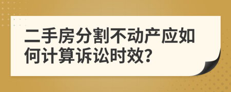 二手房分割不動(dòng)產(chǎn)應(yīng)如何計(jì)算訴訟時(shí)效？