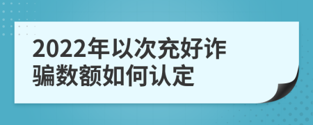 2022年以次充好詐騙數(shù)額如何認(rèn)定