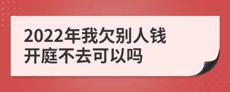 2022年我欠別人錢開庭不去可以嗎