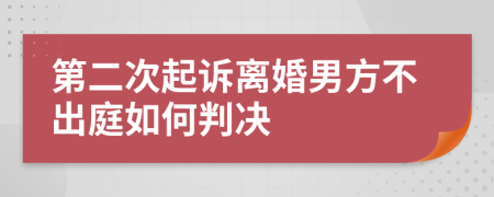 第二次起訴離婚男方不出庭如何判決
