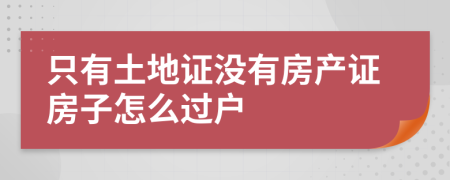 只有土地證沒有房產(chǎn)證房子怎么過戶