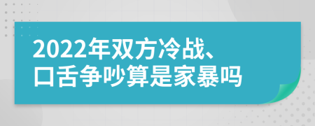 2022年雙方冷戰(zhàn)、口舌爭吵算是家暴嗎