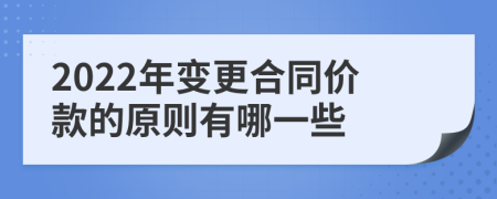 2022年變更合同價款的原則有哪一些