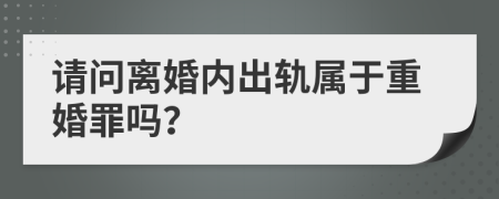 請(qǐng)問離婚內(nèi)出軌屬于重婚罪嗎？