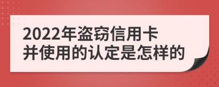 2022年盜竊信用卡并使用的認定是怎樣的