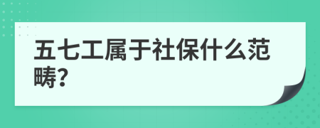 五七工屬于社保什么范疇？