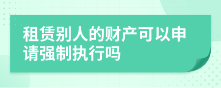 租賃別人的財(cái)產(chǎn)可以申請(qǐng)強(qiáng)制執(zhí)行嗎