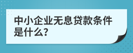 中小企業(yè)無息貸款條件是什么？
