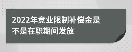 2022年競(jìng)業(yè)限制補(bǔ)償金是不是在職期間發(fā)放