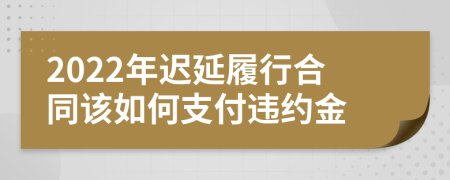 2022年遲延履行合同該如何支付違約金