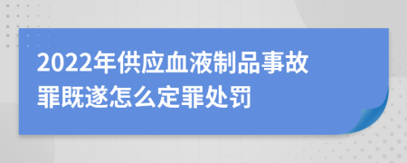 2022年供應(yīng)血液制品事故罪既遂怎么定罪處罰