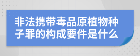 非法攜帶毒品原植物種子罪的構(gòu)成要件是什么