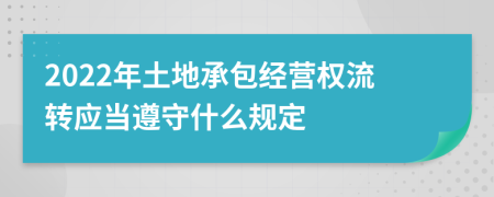 2022年土地承包經(jīng)營權(quán)流轉(zhuǎn)應(yīng)當(dāng)遵守什么規(guī)定