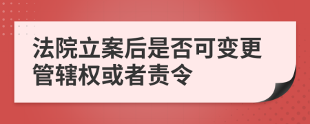 法院立案后是否可變更管轄權或者責令