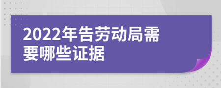 2022年告勞動局需要哪些證據(jù)