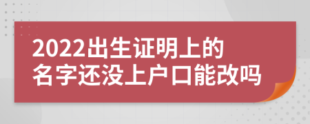 2022出生證明上的名字還沒(méi)上戶口能改嗎