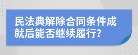 民法典解除合同條件成就后能否繼續(xù)履行？