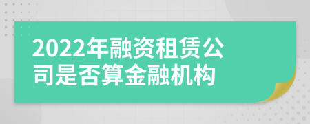 2022年融資租賃公司是否算金融機(jī)構(gòu)