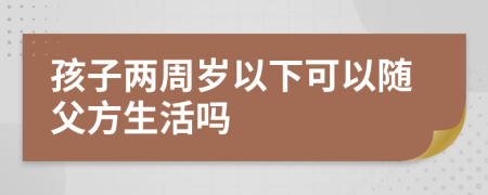 孩子兩周歲以下可以隨父方生活嗎