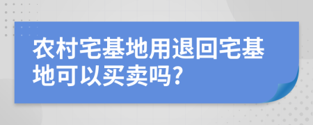 農(nóng)村宅基地用退回宅基地可以買賣嗎?