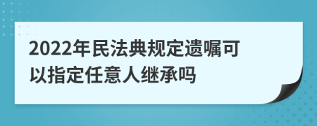 2022年民法典規(guī)定遺囑可以指定任意人繼承嗎