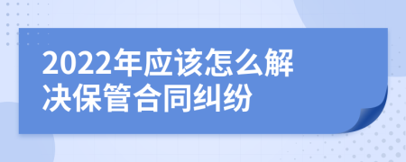2022年應該怎么解決保管合同糾紛