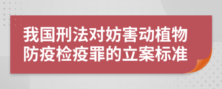 我國(guó)刑法對(duì)妨害動(dòng)植物防疫檢疫罪的立案標(biāo)準(zhǔn)