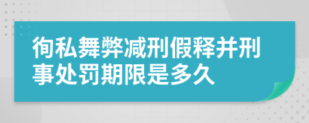 徇私舞弊減刑假釋并刑事處罰期限是多久