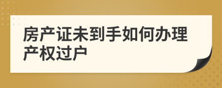 房產(chǎn)證未到手如何辦理產(chǎn)權(quán)過戶