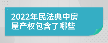 2022年民法典中房屋產(chǎn)權(quán)包含了哪些