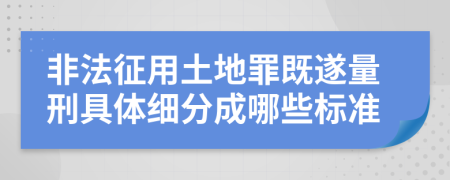非法征用土地罪既遂量刑具體細(xì)分成哪些標(biāo)準(zhǔn)