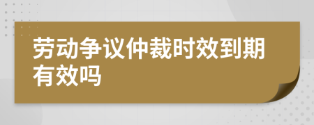 勞動(dòng)爭(zhēng)議仲裁時(shí)效到期有效嗎