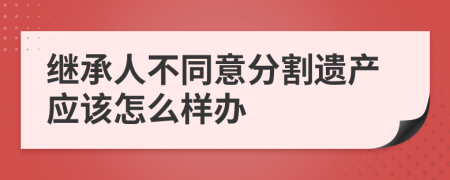 繼承人不同意分割遺產(chǎn)應(yīng)該怎么樣辦