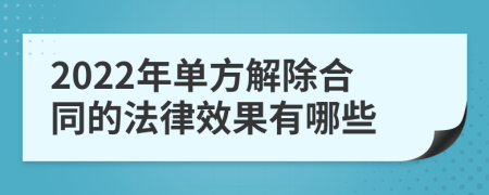 2022年單方解除合同的法律效果有哪些