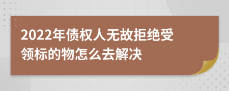 2022年債權(quán)人無(wú)故拒絕受領(lǐng)標(biāo)的物怎么去解決